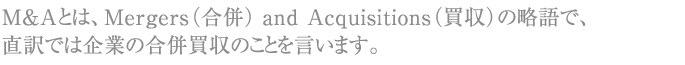 M&Aとは、Mergers and Acquisitionsの略で、企業の合併買収のことを言います。